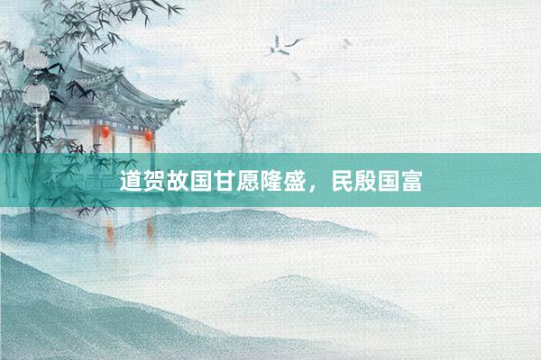 道贺故国甘愿隆盛，民殷国富