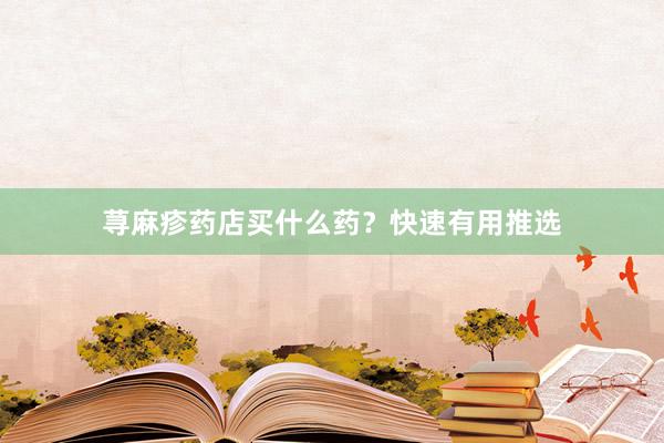 荨麻疹药店买什么药？快速有用推选