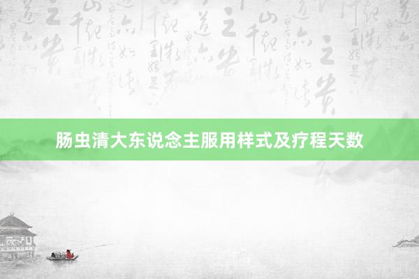 肠虫清大东说念主服用样式及疗程天数